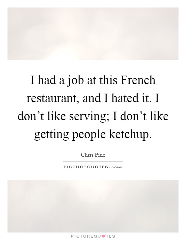 I had a job at this French restaurant, and I hated it. I don't like serving; I don't like getting people ketchup Picture Quote #1