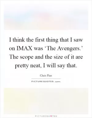 I think the first thing that I saw on IMAX was ‘The Avengers.’ The scope and the size of it are pretty neat, I will say that Picture Quote #1