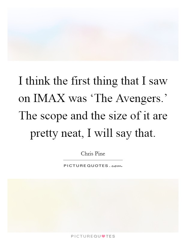 I think the first thing that I saw on IMAX was ‘The Avengers.' The scope and the size of it are pretty neat, I will say that Picture Quote #1