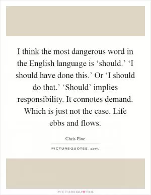 I think the most dangerous word in the English language is ‘should.’ ‘I should have done this.’ Or ‘I should do that.’ ‘Should’ implies responsibility. It connotes demand. Which is just not the case. Life ebbs and flows Picture Quote #1
