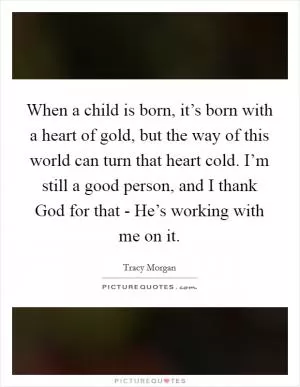 When a child is born, it’s born with a heart of gold, but the way of this world can turn that heart cold. I’m still a good person, and I thank God for that - He’s working with me on it Picture Quote #1