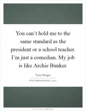 You can’t hold me to the same standard as the president or a school teacher. I’m just a comedian. My job is like Archie Bunker Picture Quote #1
