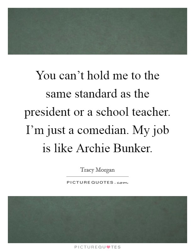 You can't hold me to the same standard as the president or a school teacher. I'm just a comedian. My job is like Archie Bunker Picture Quote #1