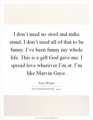 I don’t need no stool and mike stand. I don’t need all of that to be funny. I’ve been funny my whole life. This is a gift God gave me. I spread love wherever I’m at. I’m like Marvin Gaye Picture Quote #1
