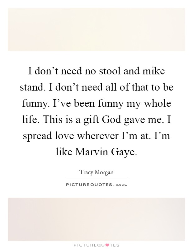 I don't need no stool and mike stand. I don't need all of that to be funny. I've been funny my whole life. This is a gift God gave me. I spread love wherever I'm at. I'm like Marvin Gaye Picture Quote #1