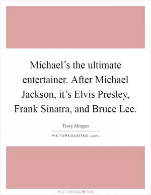 Michael’s the ultimate entertainer. After Michael Jackson, it’s Elvis Presley, Frank Sinatra, and Bruce Lee Picture Quote #1