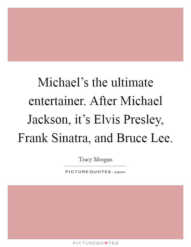 Michael's the ultimate entertainer. After Michael Jackson, it's Elvis Presley, Frank Sinatra, and Bruce Lee Picture Quote #1