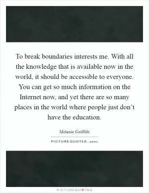 To break boundaries interests me. With all the knowledge that is available now in the world, it should be accessible to everyone. You can get so much information on the Internet now, and yet there are so many places in the world where people just don’t have the education Picture Quote #1