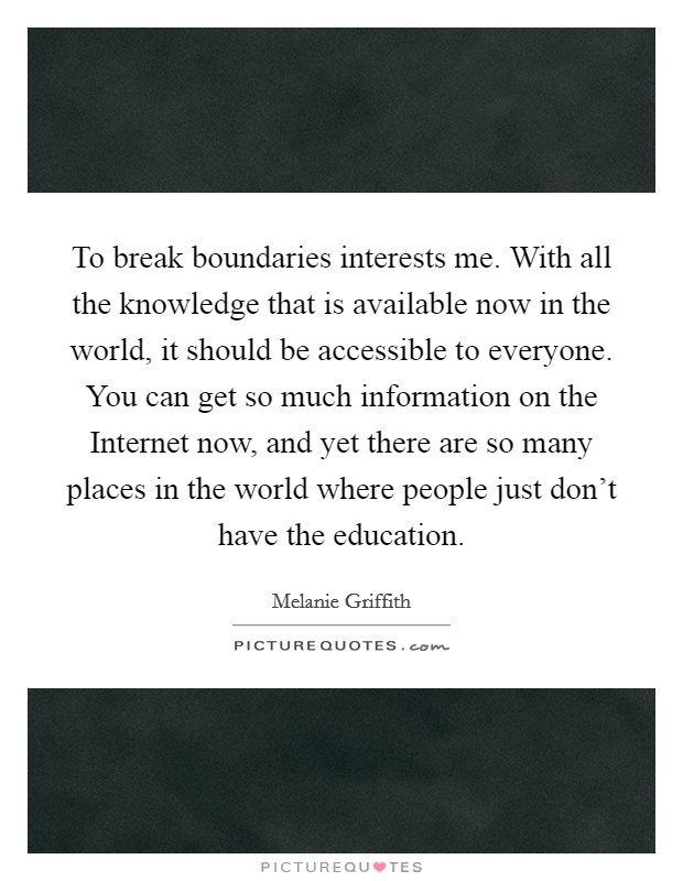 To break boundaries interests me. With all the knowledge that is available now in the world, it should be accessible to everyone. You can get so much information on the Internet now, and yet there are so many places in the world where people just don't have the education Picture Quote #1