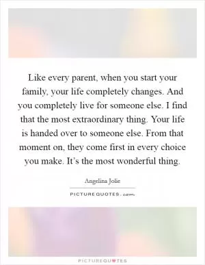 Like every parent, when you start your family, your life completely changes. And you completely live for someone else. I find that the most extraordinary thing. Your life is handed over to someone else. From that moment on, they come first in every choice you make. It’s the most wonderful thing Picture Quote #1