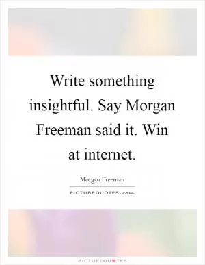 Write something insightful. Say Morgan Freeman said it. Win at internet Picture Quote #1