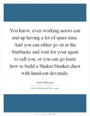 You know, even working actors can end up having a lot of spare time. And you can either go sit at the Starbucks and wait for your agent to call you, or you can go learn how to build a Shaker blanket chest with hand-cut dovetails Picture Quote #1