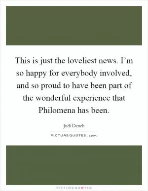 This is just the loveliest news. I’m so happy for everybody involved, and so proud to have been part of the wonderful experience that Philomena has been Picture Quote #1