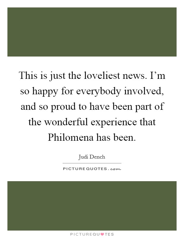 This is just the loveliest news. I'm so happy for everybody involved, and so proud to have been part of the wonderful experience that Philomena has been Picture Quote #1