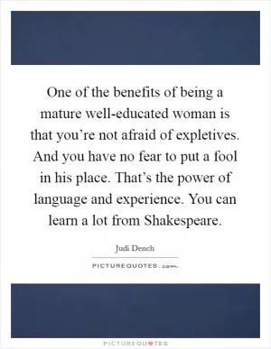 One of the benefits of being a mature well-educated woman is that you’re not afraid of expletives. And you have no fear to put a fool in his place. That’s the power of language and experience. You can learn a lot from Shakespeare Picture Quote #1