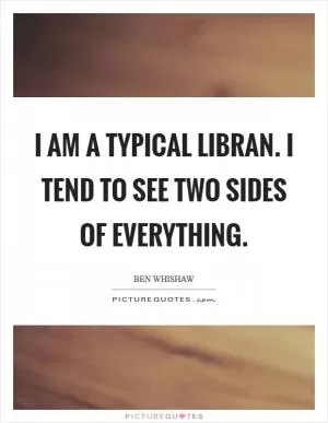 I am a typical Libran. I tend to see two sides of everything Picture Quote #1