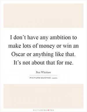 I don’t have any ambition to make lots of money or win an Oscar or anything like that. It’s not about that for me Picture Quote #1