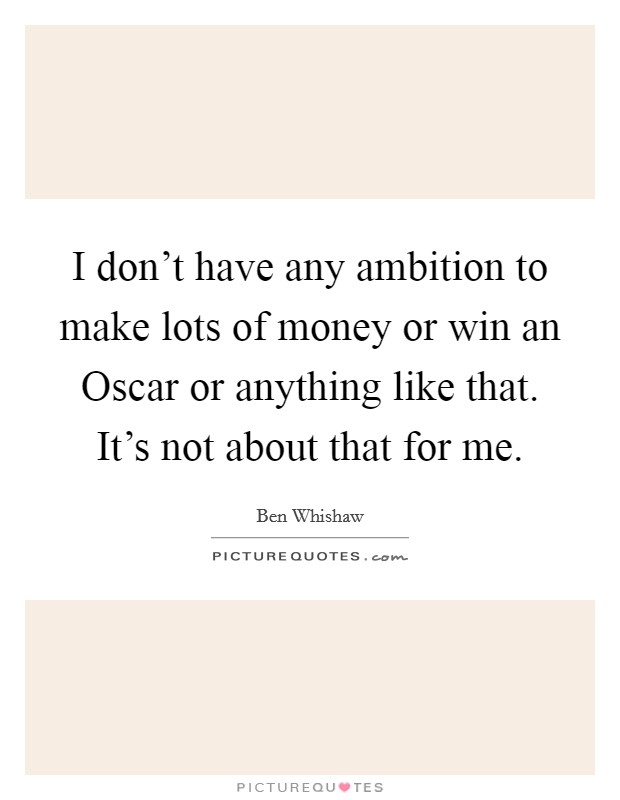 I don't have any ambition to make lots of money or win an Oscar or anything like that. It's not about that for me Picture Quote #1