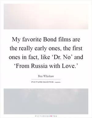 My favorite Bond films are the really early ones, the first ones in fact, like ‘Dr. No’ and ‘From Russia with Love.’ Picture Quote #1