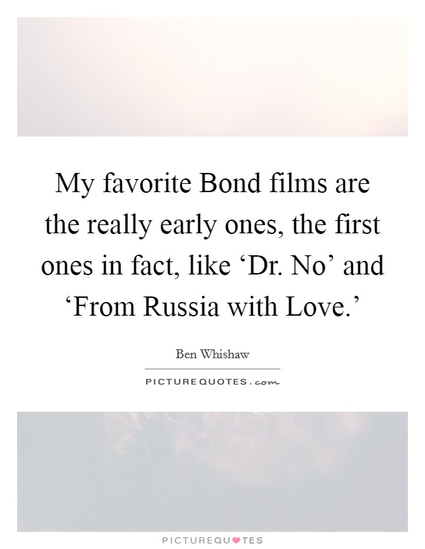 My favorite Bond films are the really early ones, the first ones in fact, like ‘Dr. No' and ‘From Russia with Love.' Picture Quote #1