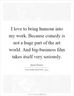 I love to bring humour into my work. Because comedy is not a huge part of the art world. And big-business film takes itself very seriously Picture Quote #1