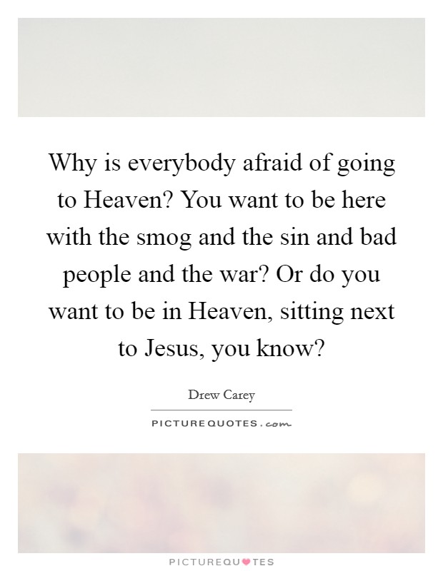 Why is everybody afraid of going to Heaven? You want to be here with the smog and the sin and bad people and the war? Or do you want to be in Heaven, sitting next to Jesus, you know? Picture Quote #1