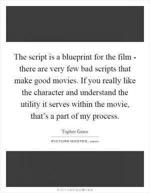 The script is a blueprint for the film - there are very few bad scripts that make good movies. If you really like the character and understand the utility it serves within the movie, that’s a part of my process Picture Quote #1