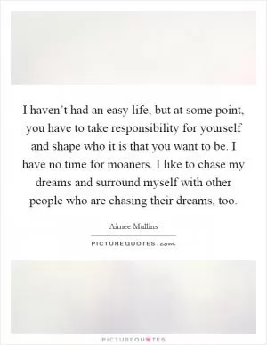 I haven’t had an easy life, but at some point, you have to take responsibility for yourself and shape who it is that you want to be. I have no time for moaners. I like to chase my dreams and surround myself with other people who are chasing their dreams, too Picture Quote #1