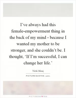 I’ve always had this female-empowerment thing in the back of my mind - because I wanted my mother to be stronger, and she couldn’t be. I thought, ‘If I’m successful, I can change her life.’ Picture Quote #1