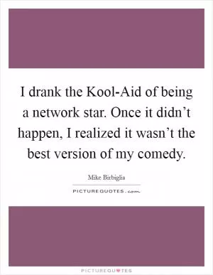 I drank the Kool-Aid of being a network star. Once it didn’t happen, I realized it wasn’t the best version of my comedy Picture Quote #1