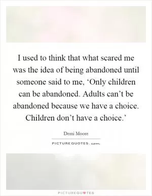 I used to think that what scared me was the idea of being abandoned until someone said to me, ‘Only children can be abandoned. Adults can’t be abandoned because we have a choice. Children don’t have a choice.’ Picture Quote #1
