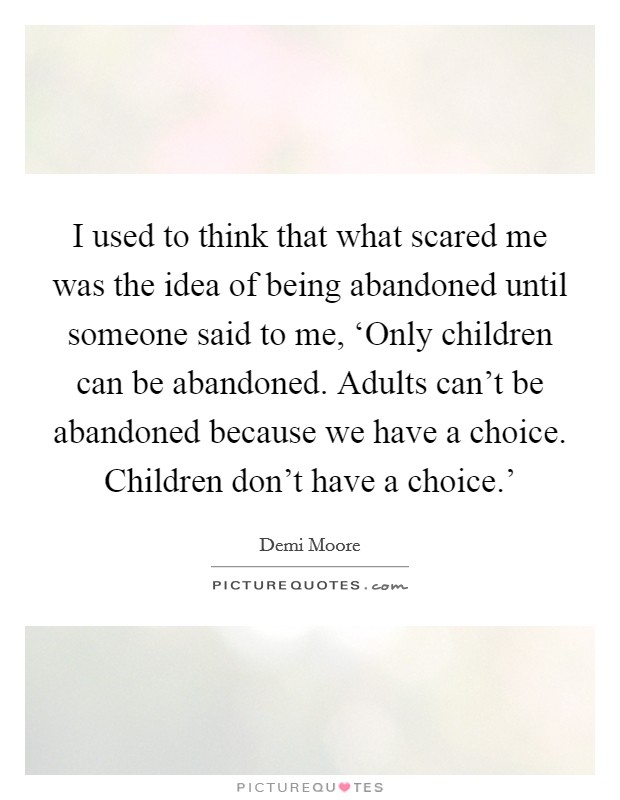 I used to think that what scared me was the idea of being abandoned until someone said to me, ‘Only children can be abandoned. Adults can't be abandoned because we have a choice. Children don't have a choice.' Picture Quote #1