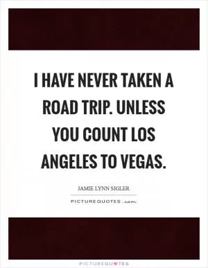 I have never taken a road trip. Unless you count Los Angeles to Vegas Picture Quote #1
