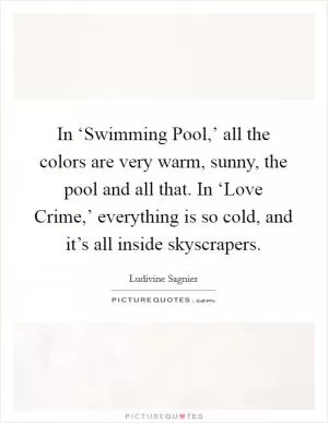In ‘Swimming Pool,’ all the colors are very warm, sunny, the pool and all that. In ‘Love Crime,’ everything is so cold, and it’s all inside skyscrapers Picture Quote #1