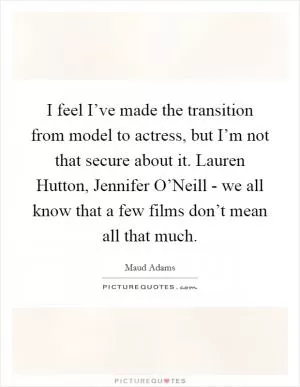 I feel I’ve made the transition from model to actress, but I’m not that secure about it. Lauren Hutton, Jennifer O’Neill - we all know that a few films don’t mean all that much Picture Quote #1