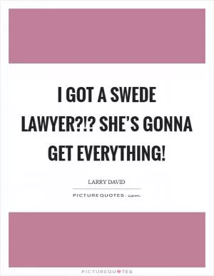 I got a Swede lawyer?!? She’s gonna get everything! Picture Quote #1