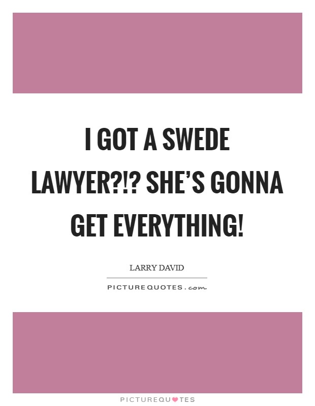 I got a Swede lawyer?!? She's gonna get everything! Picture Quote #1