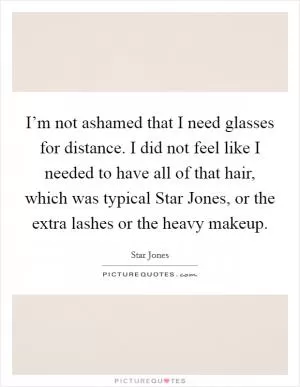 I’m not ashamed that I need glasses for distance. I did not feel like I needed to have all of that hair, which was typical Star Jones, or the extra lashes or the heavy makeup Picture Quote #1