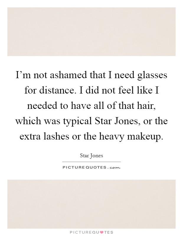 I'm not ashamed that I need glasses for distance. I did not feel like I needed to have all of that hair, which was typical Star Jones, or the extra lashes or the heavy makeup Picture Quote #1
