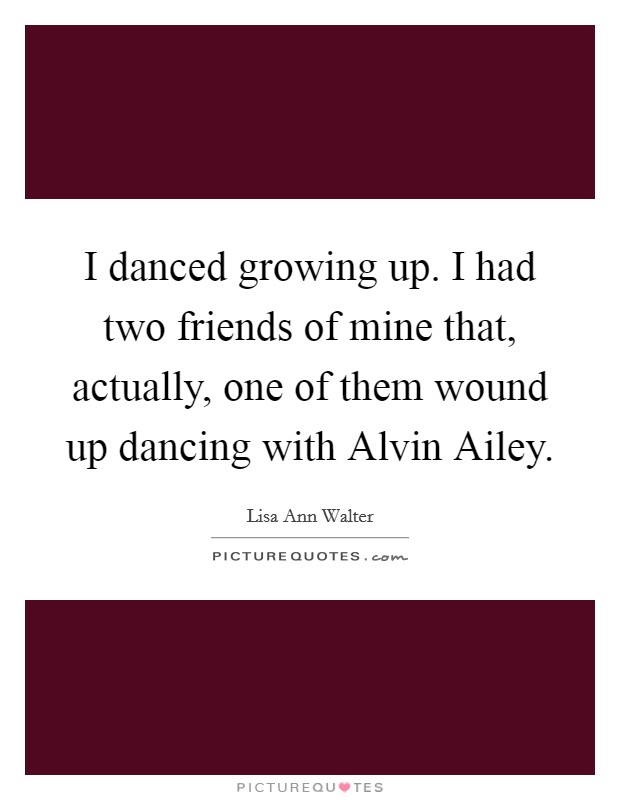 I danced growing up. I had two friends of mine that, actually, one of them wound up dancing with Alvin Ailey Picture Quote #1