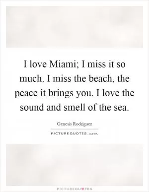 I love Miami; I miss it so much. I miss the beach, the peace it brings you. I love the sound and smell of the sea Picture Quote #1