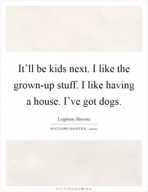 It’ll be kids next. I like the grown-up stuff. I like having a house. I’ve got dogs Picture Quote #1