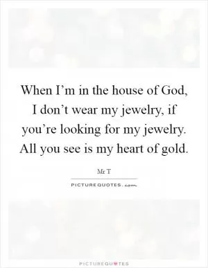 When I’m in the house of God, I don’t wear my jewelry, if you’re looking for my jewelry. All you see is my heart of gold Picture Quote #1