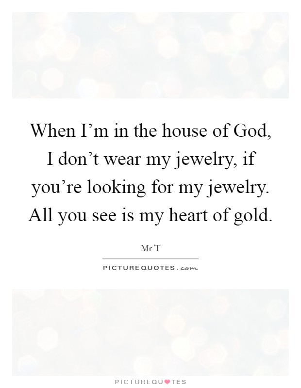 When I'm in the house of God, I don't wear my jewelry, if you're looking for my jewelry. All you see is my heart of gold Picture Quote #1