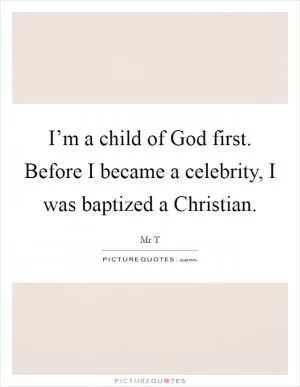I’m a child of God first. Before I became a celebrity, I was baptized a Christian Picture Quote #1