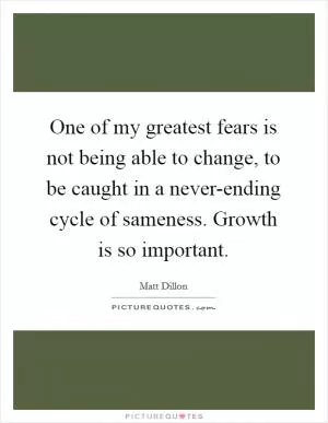 One of my greatest fears is not being able to change, to be caught in a never-ending cycle of sameness. Growth is so important Picture Quote #1