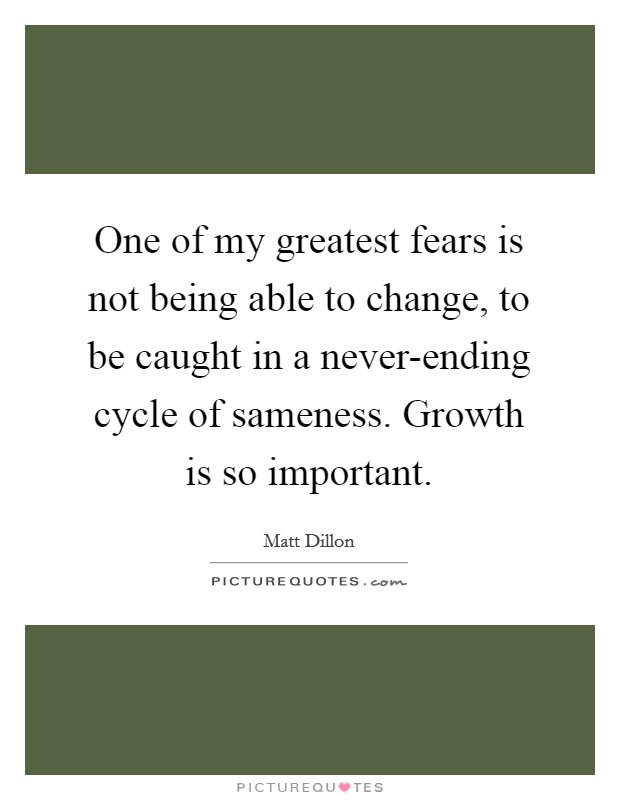 One of my greatest fears is not being able to change, to be caught in a never-ending cycle of sameness. Growth is so important Picture Quote #1