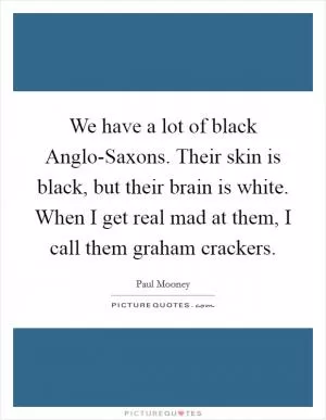 We have a lot of black Anglo-Saxons. Their skin is black, but their brain is white. When I get real mad at them, I call them graham crackers Picture Quote #1