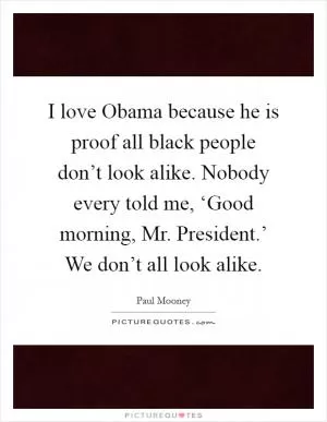 I love Obama because he is proof all black people don’t look alike. Nobody every told me, ‘Good morning, Mr. President.’ We don’t all look alike Picture Quote #1
