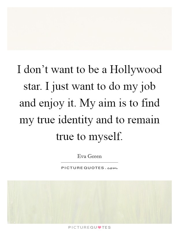 I don't want to be a Hollywood star. I just want to do my job and enjoy it. My aim is to find my true identity and to remain true to myself Picture Quote #1